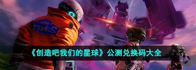 《创造吧我们的星球》公测兑换码大全