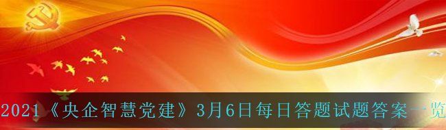 2021《央企智慧党建》3月6日每日答题试题答案一览