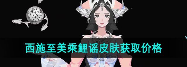 《王者荣耀》西施至美乘鲤谣皮肤获取价格