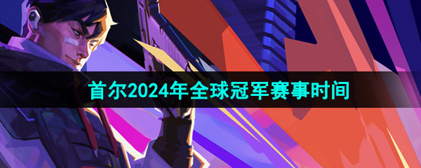 《无畏契约》2024年全球冠军赛事时间介绍