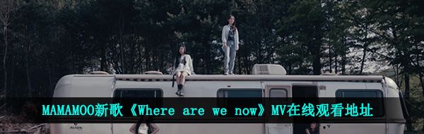 MAMAMOO新歌《Where are we now》MV在线观看地址